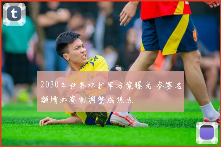 2030年世界杯扩军方案曝光 参赛名额增加赛制调整成焦点