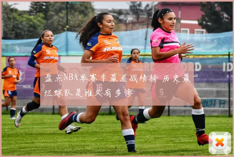 盘点NBA单赛季最差战绩榜 历史最烂球队是谁又有多惨