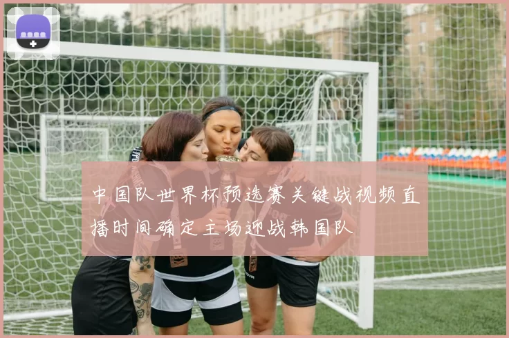 中国队世界杯预选赛关键战视频直播时间确定主场迎战韩国队