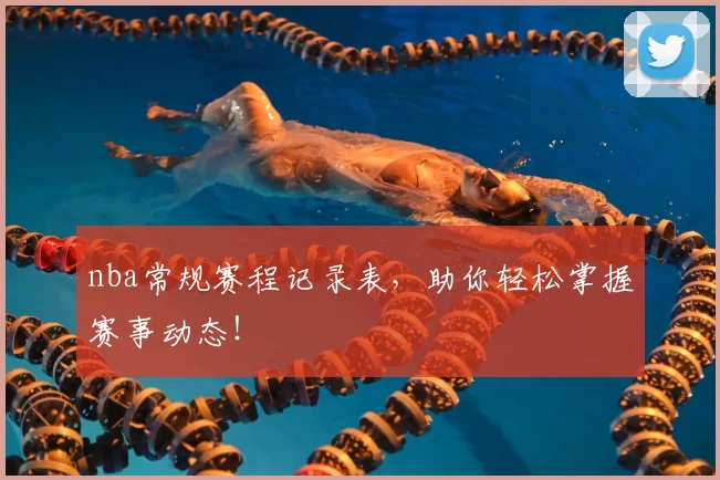 nba常规赛程记录表，助你轻松掌握赛事动态！