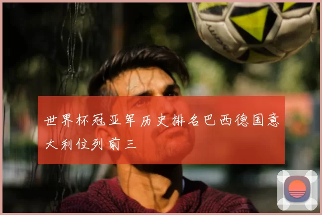 世界杯冠亚军历史排名巴西德国意大利位列前三