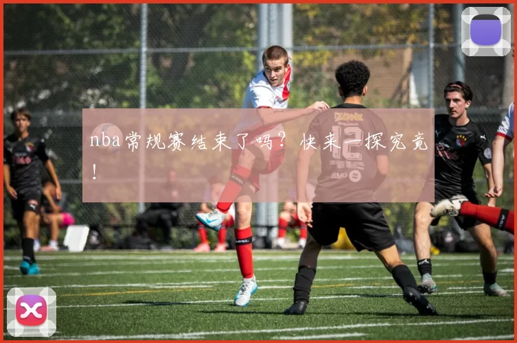nba常规赛结束了吗?快来一探究竟!
