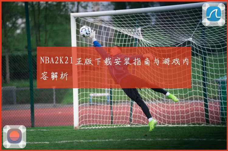 NBA2K21正版下载安装指南与游戏内容解析