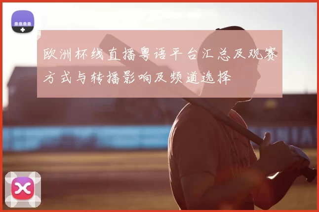 欧洲杯线直播粤语平台汇总及观赛方式与转播影响及频道选择