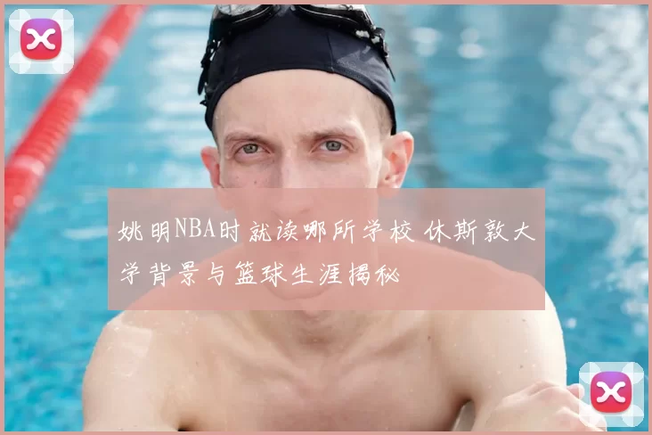 姚明NBA时就读哪所学校 休斯敦大学背景与篮球生涯揭秘