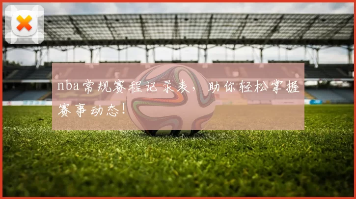 nba常规赛程记录表，助你轻松掌握赛事动态！