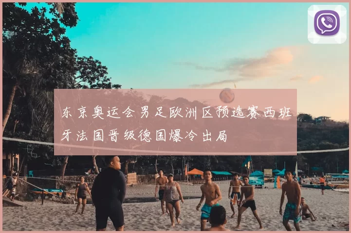 东京奥运会男足欧洲区预选赛西班牙法国晋级德国爆冷出局