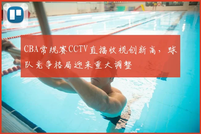 CBA常规赛CCTV直播收视创新高，球队竞争格局迎来重大调整