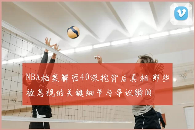 NBA档案解密40深挖背后真相 那些被忽视的关键细节与争议瞬间