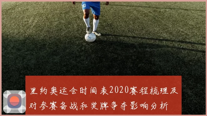 里约奥运会时间表2020赛程梳理及对参赛备战和奖牌争夺影响分析