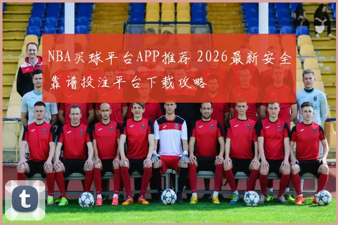 NBA买球平台APP推荐 2026最新安全靠谱投注平台下载攻略