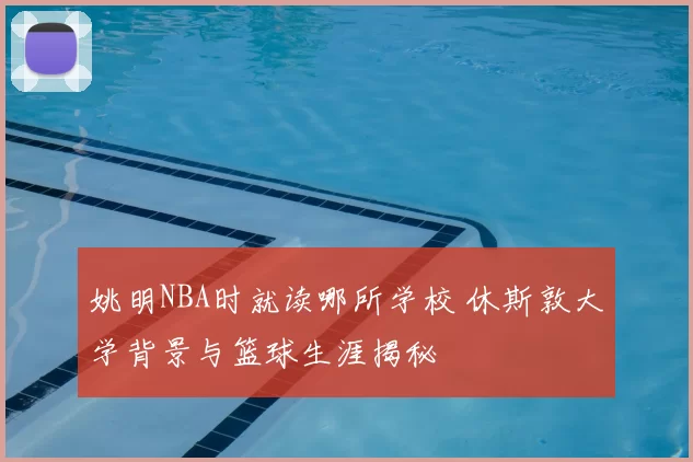 姚明NBA时就读哪所学校 休斯敦大学背景与篮球生涯揭秘