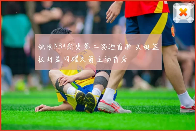 姚明NBA新秀第二场迎首胜 关键篮板封盖闪耀火箭主场首秀