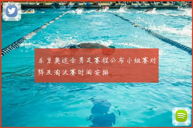 东京奥运会男足赛程公布小组赛对阵及淘汰赛时间安排