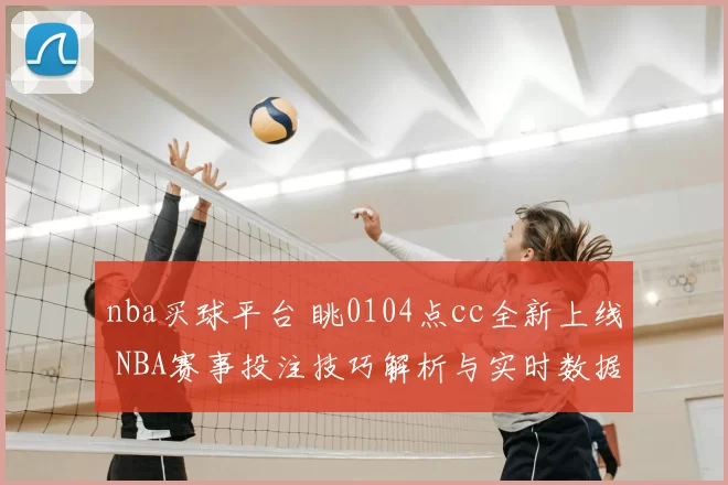 nba买球平台 眺0104点cc全新上线 NBA赛事投注技巧解析与实时数据指南