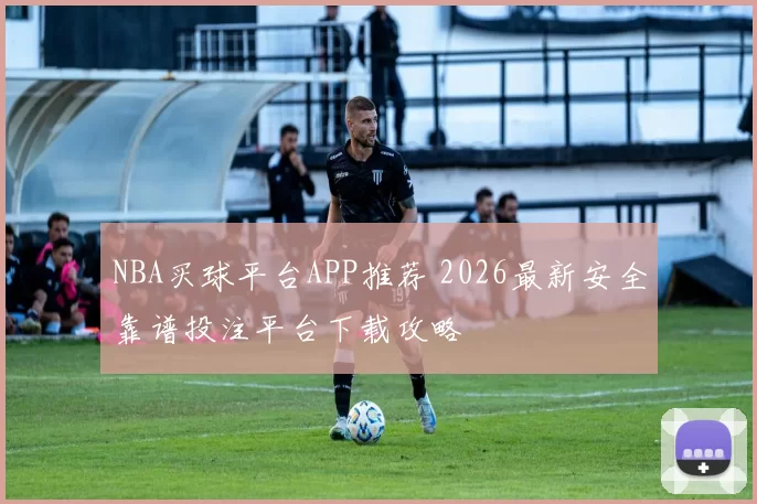 NBA买球平台APP推荐 2026最新安全靠谱投注平台下载攻略